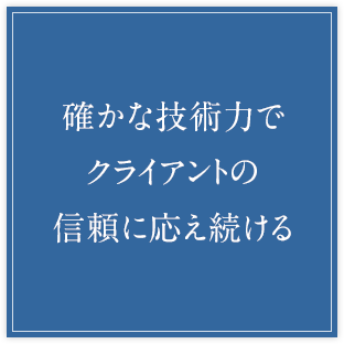 確かな技術力で クライアントの 信頼に応え続ける